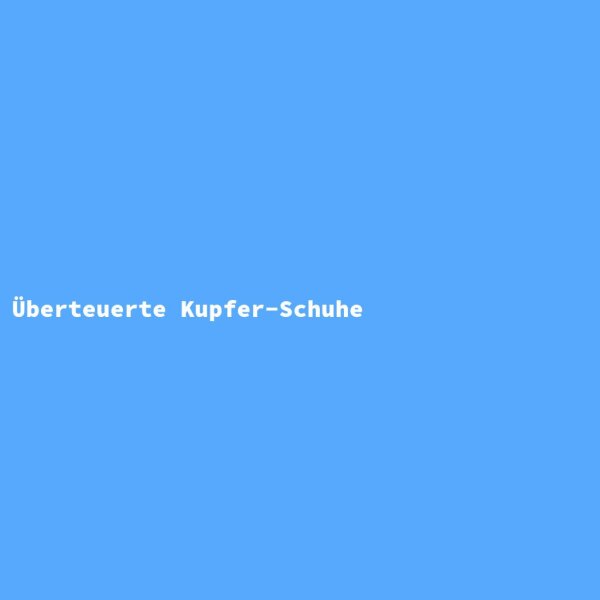 &Uuml;berteuerte Kupfer-Schuhe