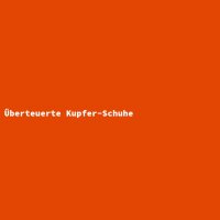 &Uuml;berteuerte Kupfer-Schuhe