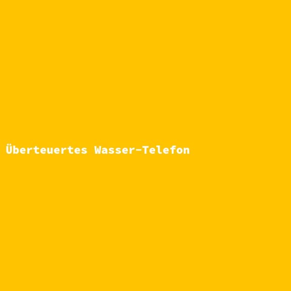 &Uuml;berteuertes Wasser-Telefon
