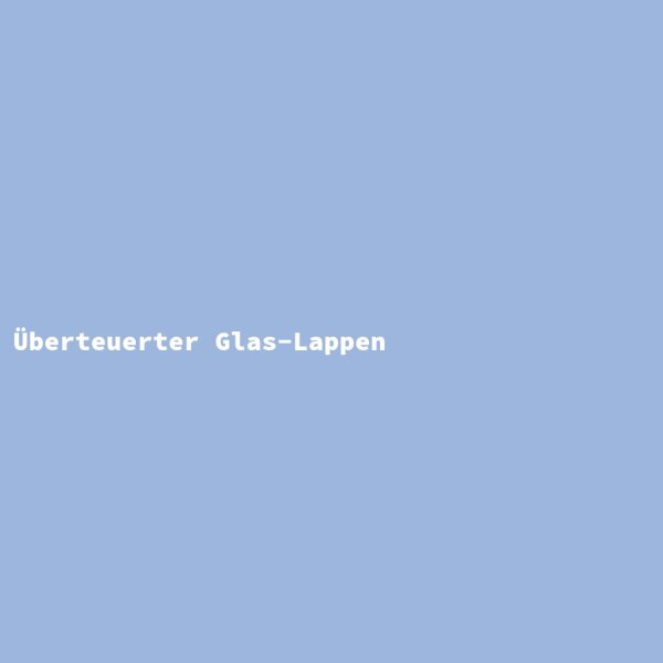 &Uuml;berteuerter Glas-Lappen