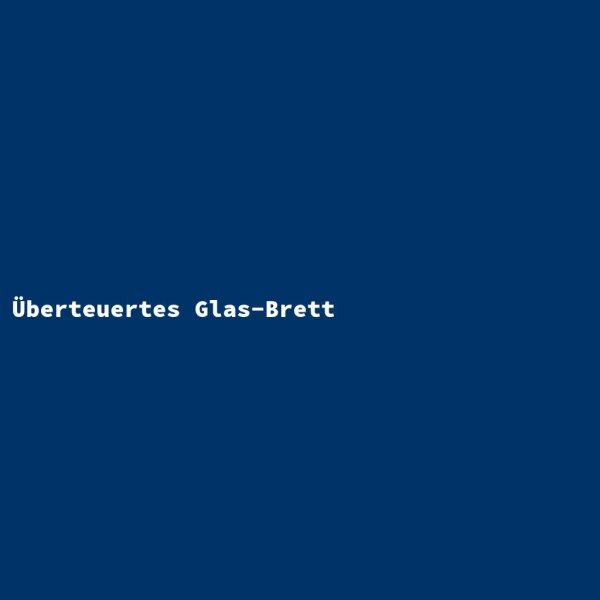 &Uuml;berteuertes Glas-Brett