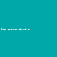 &Uuml;berteuertes Glas-Brett